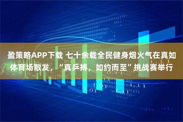 盈策略APP下载 七十余载全民健身烟火气在真如体育场散发，“真乒搏，如约而至”挑战赛举行