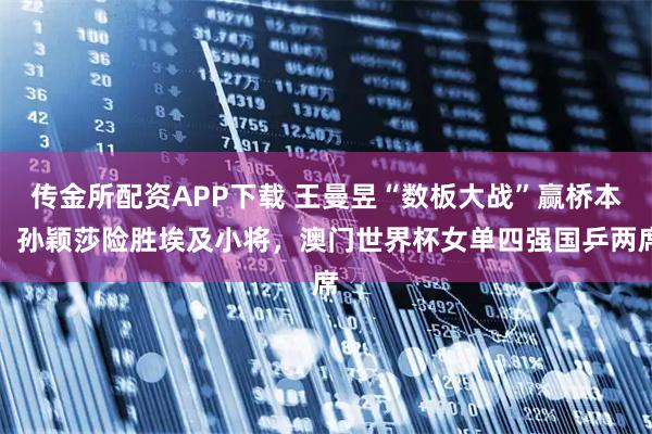 传金所配资APP下载 王曼昱“数板大战”赢桥本，孙颖莎险胜埃及小将，澳门世界杯女单四强国乒两席