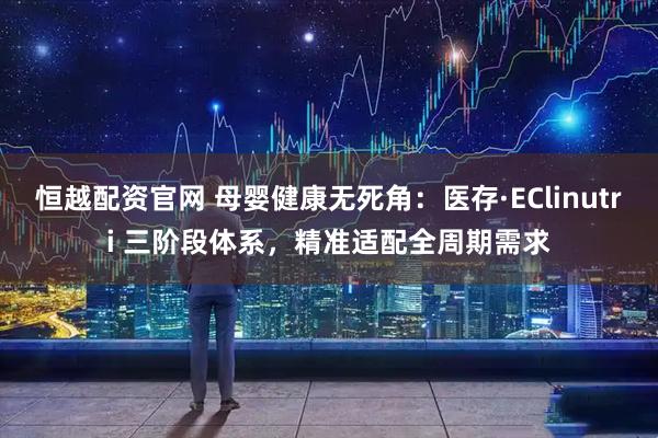 恒越配资官网 母婴健康无死角：医存·EClinutri 三阶段体系，精准适配全周期需求