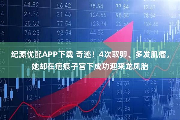 纪源优配APP下载 奇迹!4次取卵、多发肌瘤,她却在疤痕子宫下成功迎来龙凤胎