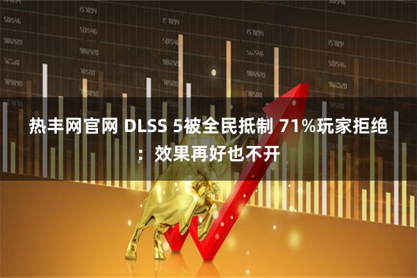 热丰网官网 DLSS 5被全民抵制 71%玩家拒绝:效果再好也不开