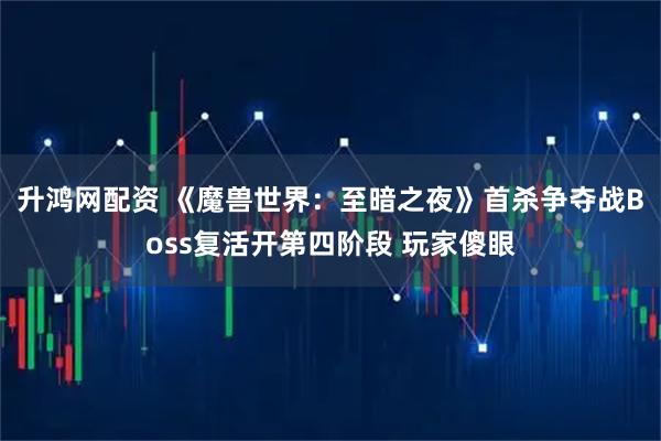 升鸿网配资 《魔兽世界:至暗之夜》首杀争夺战Boss复活开第四阶段 玩家傻眼