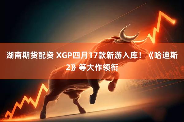 湖南期货配资 XGP四月17款新游入库！《哈迪斯2》等大作领衔