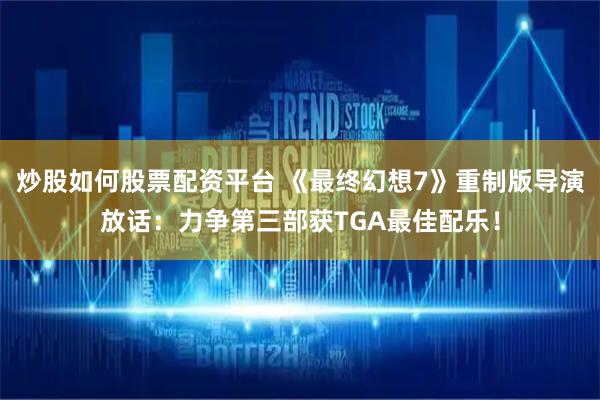 炒股如何股票配资平台 《最终幻想7》重制版导演放话：力争第三部获TGA最佳配乐！