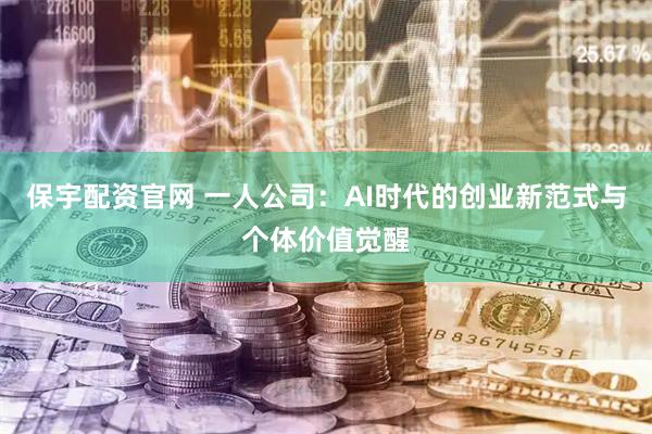 保宇配资官网 一人公司：AI时代的创业新范式与个体价值觉醒