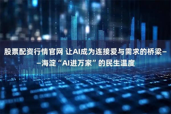 股票配资行情官网 让AI成为连接爱与需求的桥梁——海淀“AI进万家”的民生温度
