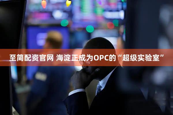 至简配资官网 海淀正成为OPC的“超级实验室”