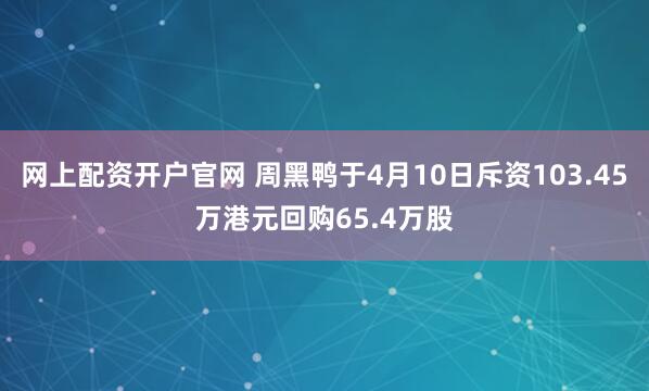 网上配资开户官网 周黑鸭于4月10日斥资103.45万港元回购65.4万股