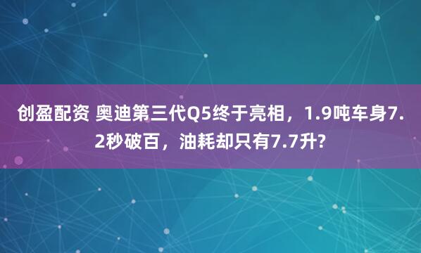 创盈配资 奥迪第三代Q5终于亮相，1.9吨车身7.2秒破百，油耗却只有7.7升?