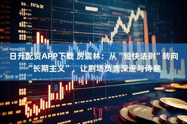 日升配资APP下载 厉震林：从“短快法则”转向“长期主义”，让剧场负责深邃与诗意