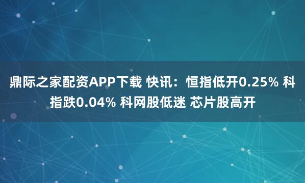 鼎际之家配资APP下载 快讯：恒指低开0.25% 科指跌0.04% 科网股低迷 芯片股高开
