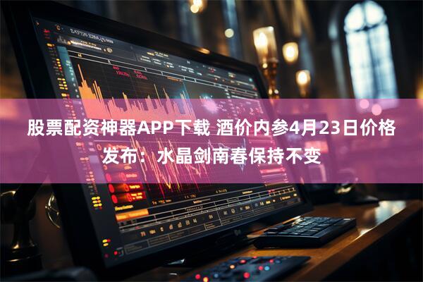 股票配资神器APP下载 酒价内参4月23日价格发布：水晶剑南春保持不变