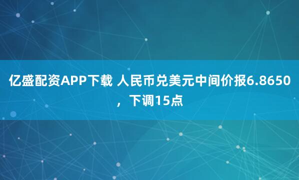 亿盛配资APP下载 人民币兑美元中间价报6.8650，下调15点
