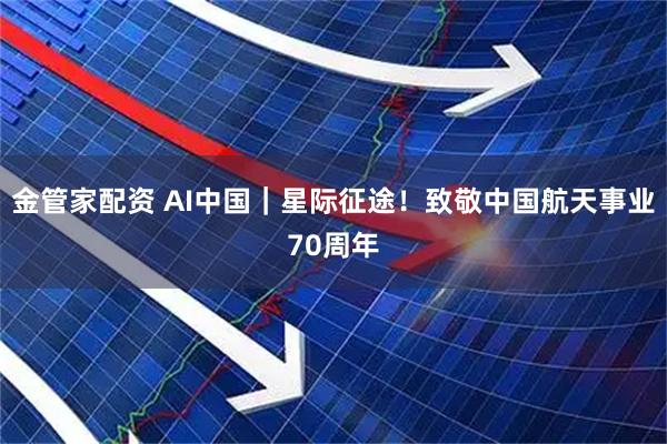 金管家配资 AI中国｜星际征途！致敬中国航天事业70周年