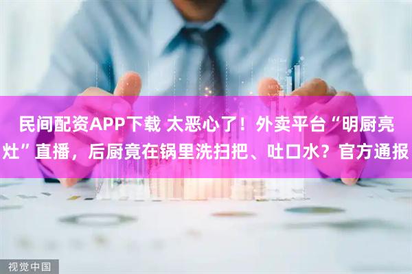 民间配资APP下载 太恶心了！外卖平台“明厨亮灶”直播，后厨竟在锅里洗扫把、吐口水？官方通报