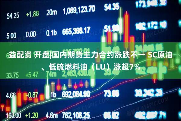 益配资 开盘|国内期货主力合约涨跌不一 SC原油、低硫燃料油(LU)涨超7%
