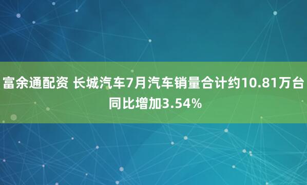富余通配资 长城汽车7月汽车销量合计约10.81万台 同比增加3.54%