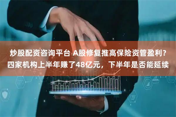 炒股配资咨询平台 A股修复推高保险资管盈利？四家机构上半年赚了48亿元，下半年是否能延续