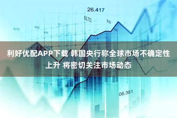 利好优配APP下载 韩国央行称全球市场不确定性上升 将密切关注市场动态