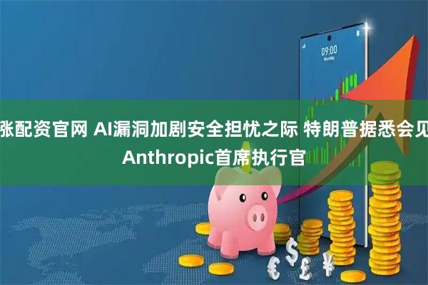 涨配资官网 AI漏洞加剧安全担忧之际 特朗普据悉会见Anthropic首席执行官